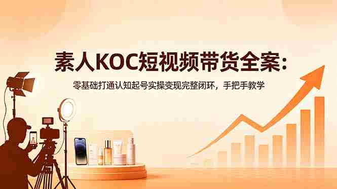（18669期）素人KOC短视频带货全案：零基础打通认知起号实操变现完整闭环，手把手教学