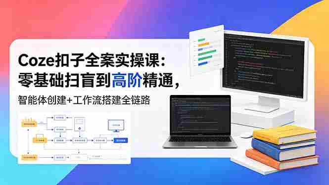（18538期）Coze扣子全案实操课：零基础扫盲到高阶精通，智能体创建+工作流搭建全链路