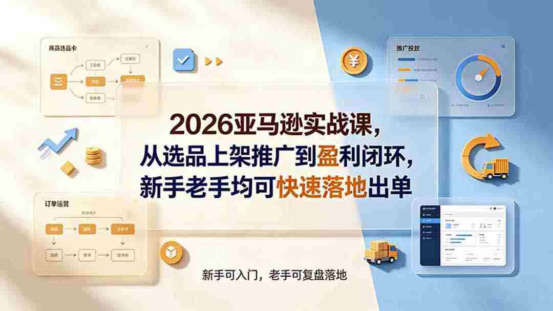 （19467期）2026亚马逊实战课，从选品上架推广到盈利闭环，新手老手均可快速落地出单