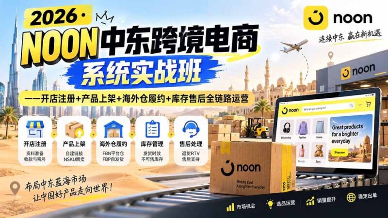 【2026.09.05】2026中东跨境掘金实战营：从开店到售后，一站式打通NOON全链路运营