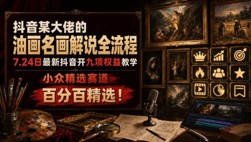 【2026.07.24】抖音油画大佬深度解析：名画解说全流程+九项权益教学，小众高收益赛道，纯干货分享！
