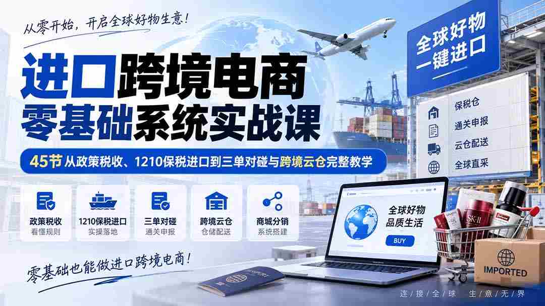 （20287期）进口跨境电商零基础系统实战课：45节从政策税收、1210保税进口到三单对碰与跨境云仓完整教学