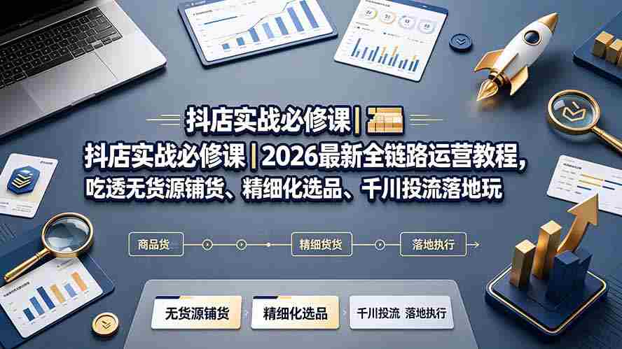 （19549期）抖店实战必修课｜2026最新全链路运营教程，吃透无货源铺货、精细化选品、千川投流落地玩法