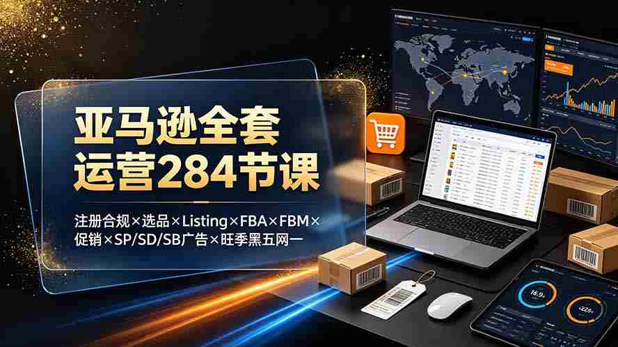 （19410期）亚马逊全套运营284节课：注册合规×选品×Listing×FBA×FBM×促销×SP/SD/SB广告×旺季黑五网一